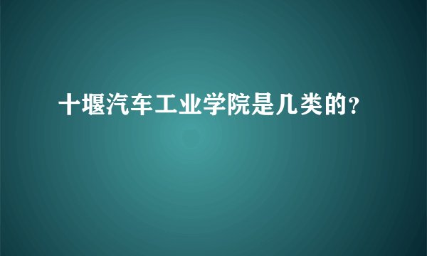 十堰汽车工业学院是几类的？