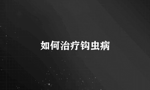 如何治疗钩虫病
