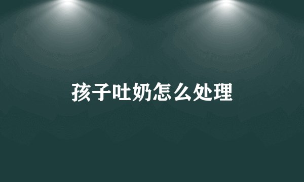 孩子吐奶怎么处理