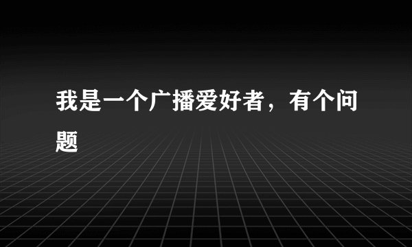 我是一个广播爱好者，有个问题