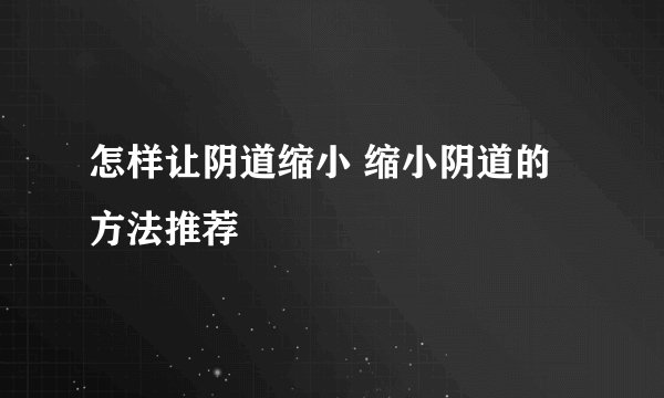 怎样让阴道缩小 缩小阴道的方法推荐