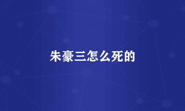 朱豪三怎么死的