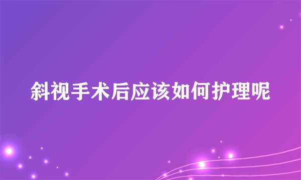 斜视手术后应该如何护理呢