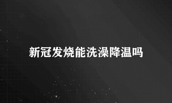 新冠发烧能洗澡降温吗
