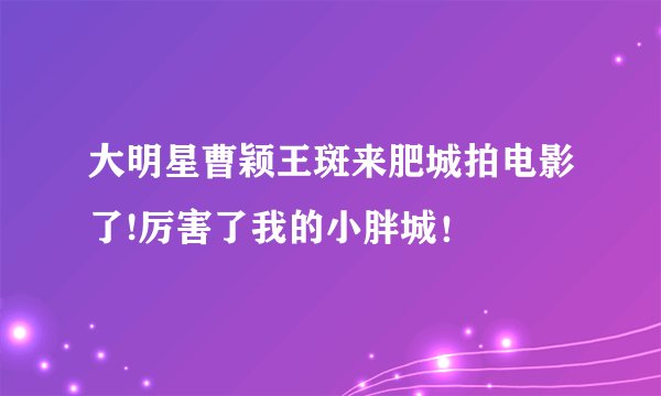 大明星曹颖王斑来肥城拍电影了!厉害了我的小胖城！