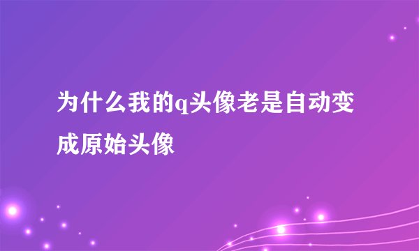 为什么我的q头像老是自动变成原始头像