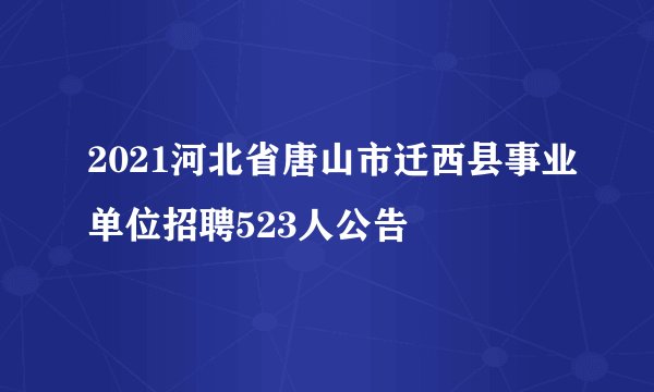 2021河北省唐山市迁西县事业单位招聘523人公告