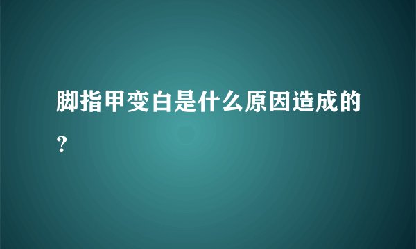 脚指甲变白是什么原因造成的？