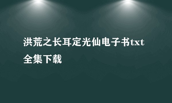 洪荒之长耳定光仙电子书txt全集下载