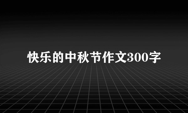 快乐的中秋节作文300字