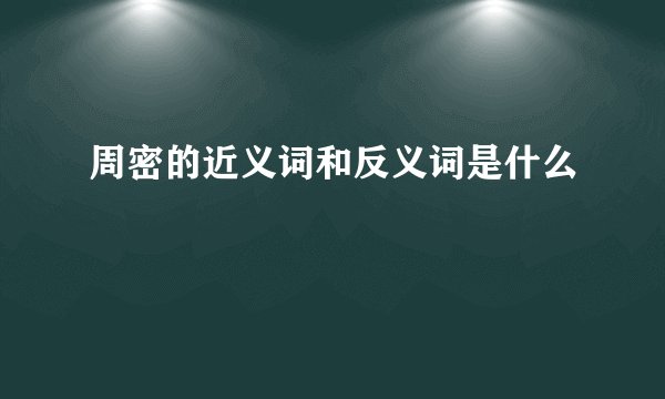 周密的近义词和反义词是什么