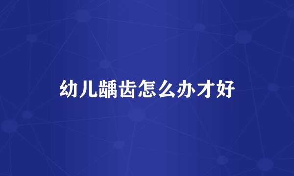 幼儿龋齿怎么办才好