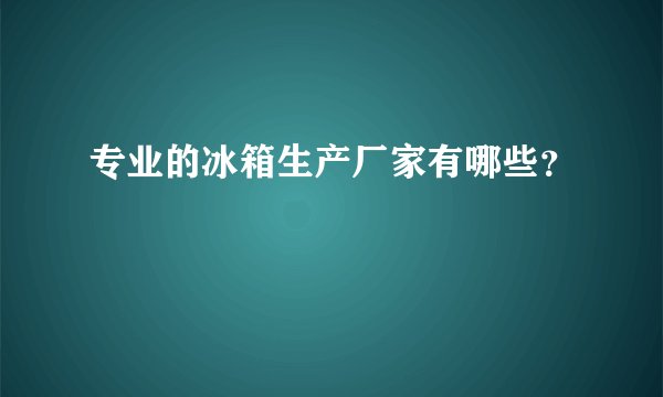 专业的冰箱生产厂家有哪些?