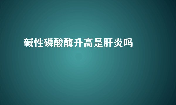 碱性磷酸酶升高是肝炎吗