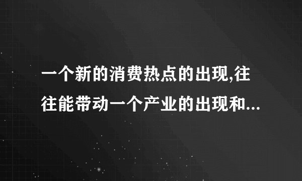 一个新的消费热点的出现,往往能带动一个产业的出现和成长。这说明( )A. 消费决定生产B. 生产和消费互相促进C. 消费由生产决定D. 消费对生产具有反作用