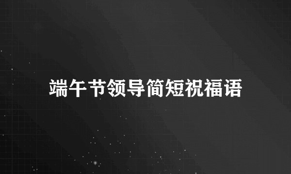 端午节领导简短祝福语