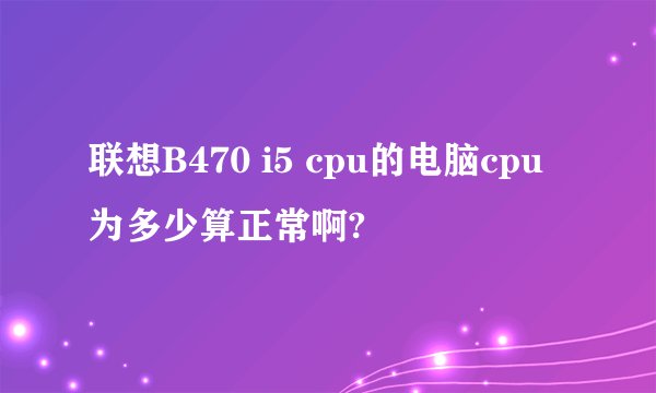 联想B470 i5 cpu的电脑cpu为多少算正常啊?