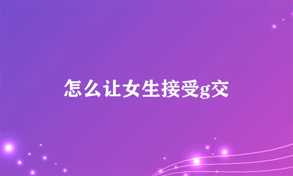 怎么让女生接受g交