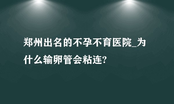 郑州出名的不孕不育医院_为什么输卵管会粘连?