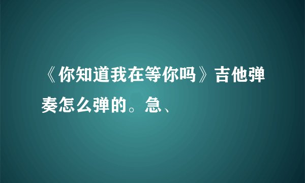 《你知道我在等你吗》吉他弹奏怎么弹的。急、