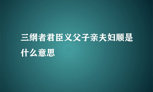 三纲者君臣义父子亲夫妇顺是什么意思