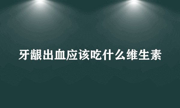 牙龈出血应该吃什么维生素