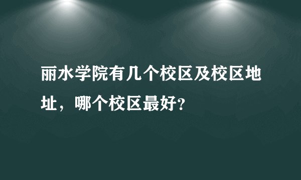 丽水学院有几个校区及校区地址，哪个校区最好？