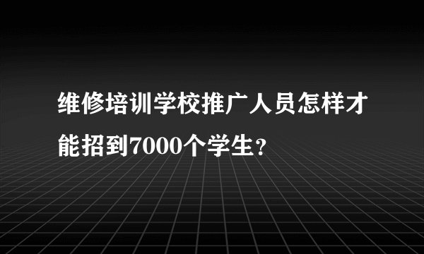 维修培训学校推广人员怎样才能招到7000个学生？