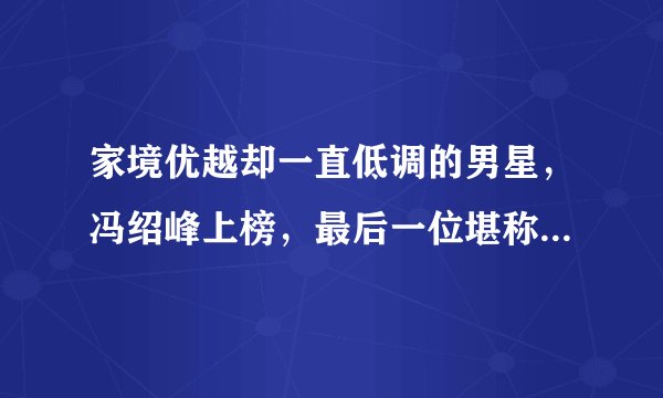 家境优越却一直低调的男星，冯绍峰上榜，最后一位堪称皇室家庭