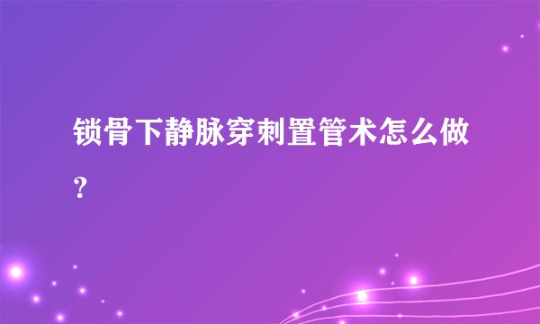 锁骨下静脉穿刺置管术怎么做？