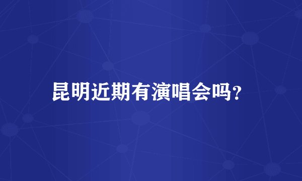 昆明近期有演唱会吗？
