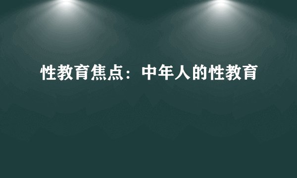 性教育焦点：中年人的性教育