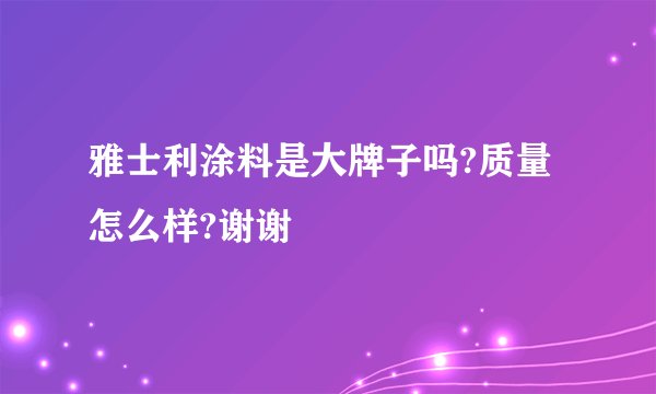 雅士利涂料是大牌子吗?质量怎么样?谢谢