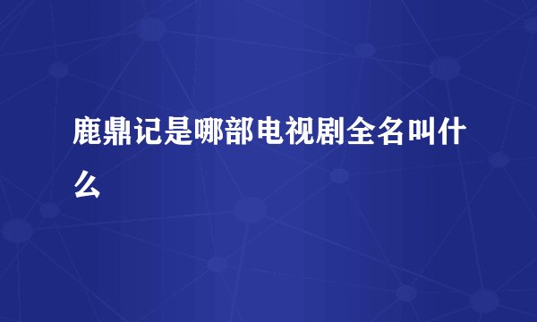 鹿鼎记是哪部电视剧全名叫什么