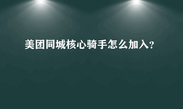 美团同城核心骑手怎么加入？