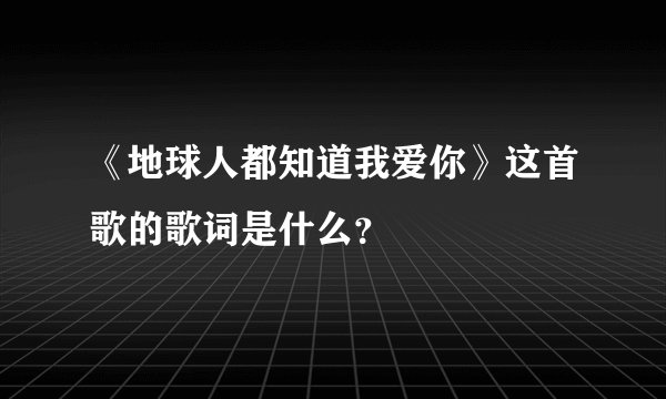 《地球人都知道我爱你》这首歌的歌词是什么？