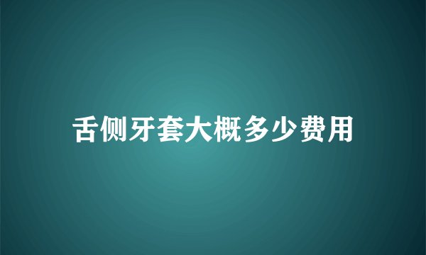 舌侧牙套大概多少费用