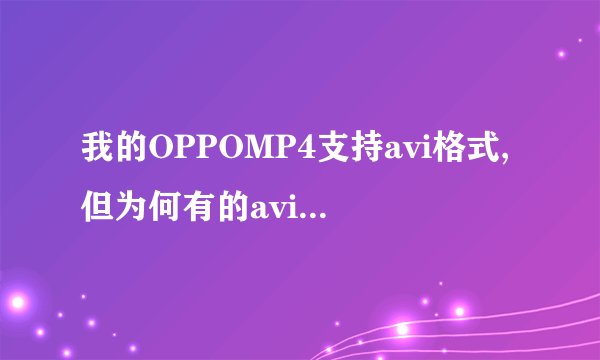 我的OPPOMP4支持avi格式,但为何有的avi还是不能看啊?