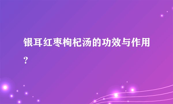 银耳红枣枸杞汤的功效与作用？