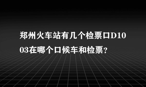 郑州火车站有几个检票口D1003在哪个口候车和检票？