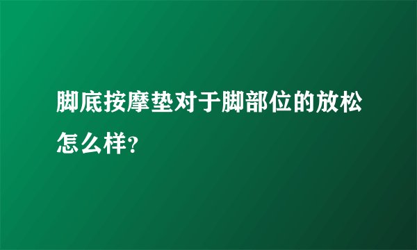 脚底按摩垫对于脚部位的放松怎么样？