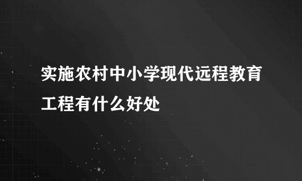 实施农村中小学现代远程教育工程有什么好处