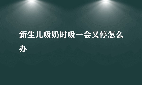 新生儿吸奶时吸一会又停怎么办