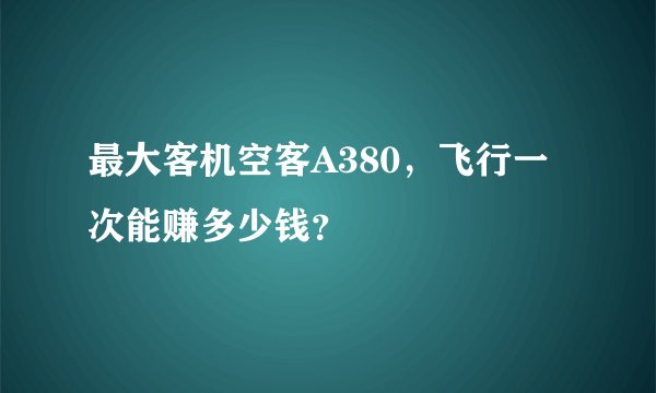 最大客机空客A380，飞行一次能赚多少钱？