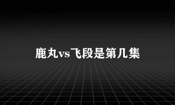 鹿丸vs飞段是第几集