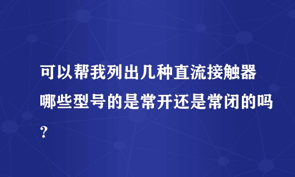 可以帮我列出几种直流接触器哪些型号的是常开还是常闭的吗？
