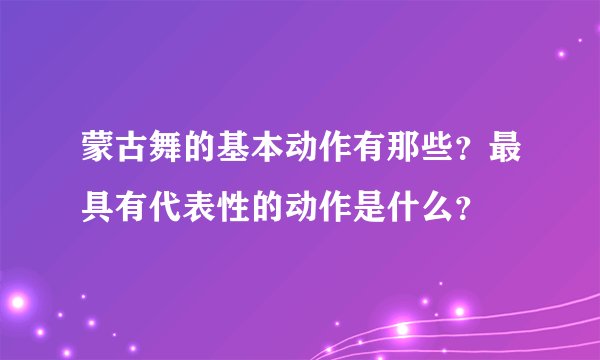 蒙古舞的基本动作有那些?最具有代表性的动作是什么?