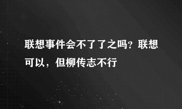联想事件会不了了之吗？联想可以，但柳传志不行