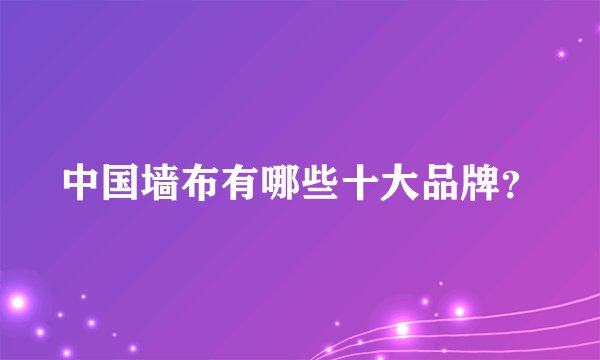 中国墙布有哪些十大品牌？