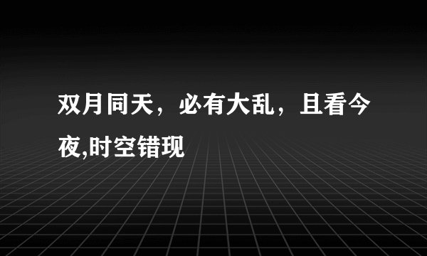 双月同天，必有大乱，且看今夜,时空错现
